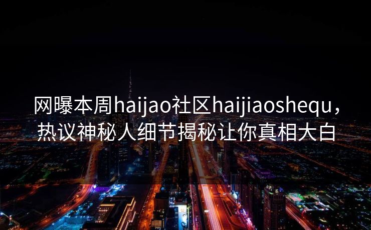 网曝本周haijao社区haijiaoshequ，热议神秘人细节揭秘让你真相大白