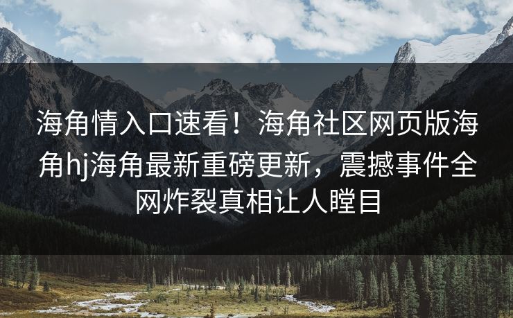 海角情入口速看！海角社区网页版海角hj海角最新重磅更新，震撼事件全网炸裂真相让人瞠目