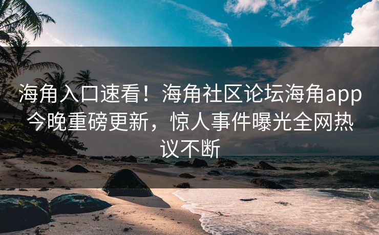 海角入口速看！海角社区论坛海角app今晚重磅更新，惊人事件曝光全网热议不断