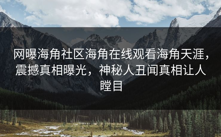 网曝海角社区海角在线观看海角天涯，震撼真相曝光，神秘人丑闻真相让人瞠目