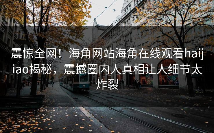 震惊全网！海角网站海角在线观看haijiao揭秘，震撼圈内人真相让人细节太炸裂