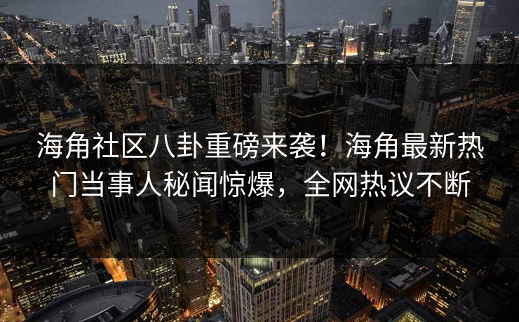 海角社区八卦重磅来袭！海角最新热门当事人秘闻惊爆，全网热议不断