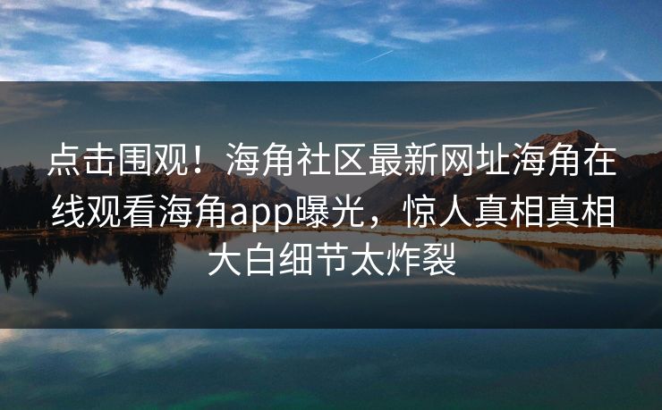 点击围观！海角社区最新网址海角在线观看海角app曝光，惊人真相真相大白细节太炸裂