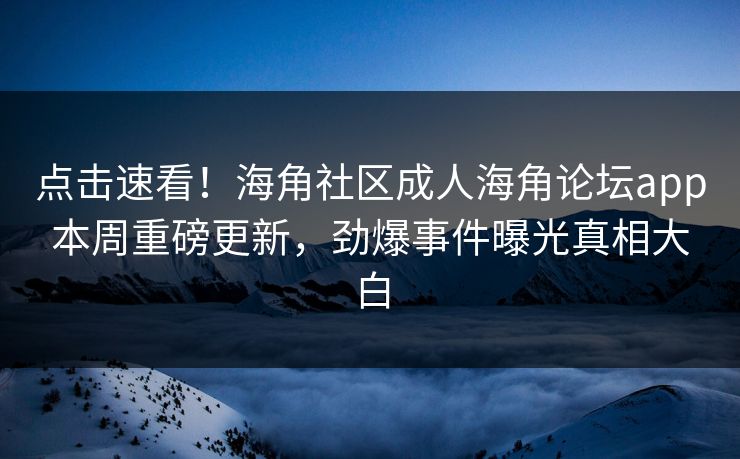 点击速看！海角社区成人海角论坛app本周重磅更新，劲爆事件曝光真相大白