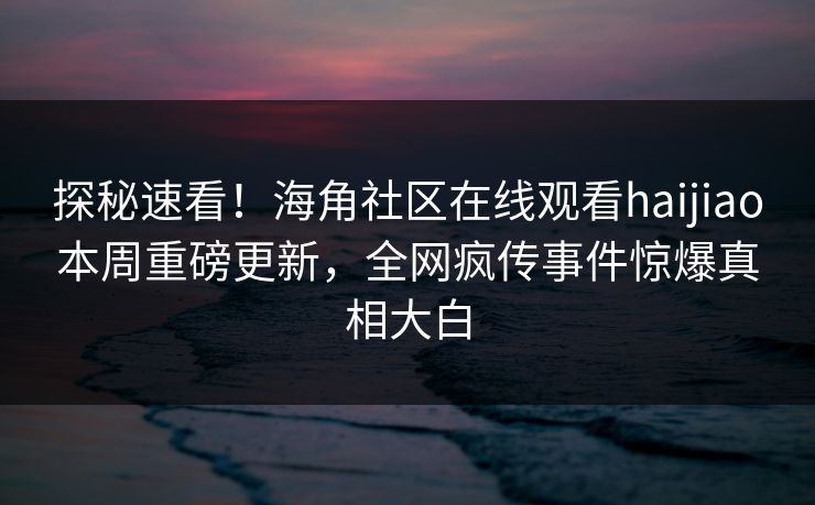 探秘速看！海角社区在线观看haijiao本周重磅更新，全网疯传事件惊爆真相大白