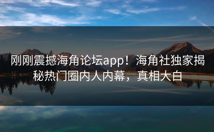 刚刚震撼海角论坛app！海角社独家揭秘热门圈内人内幕，真相大白
