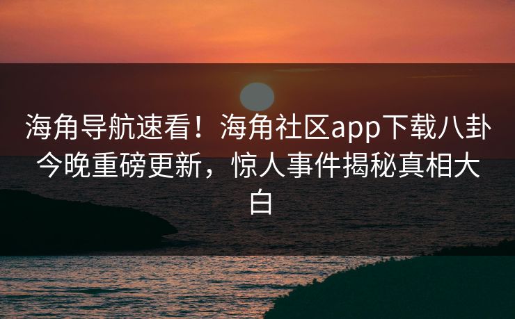 海角导航速看！海角社区app下载八卦今晚重磅更新，惊人事件揭秘真相大白
