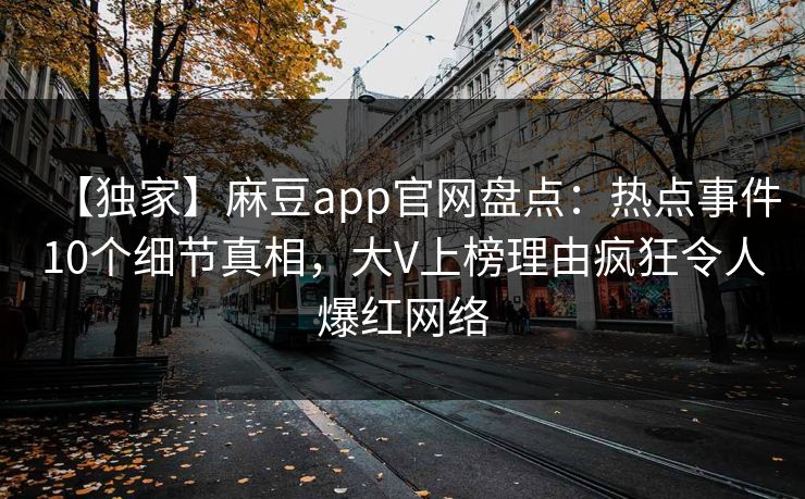 【独家】麻豆app官网盘点：热点事件10个细节真相，大V上榜理由疯狂令人爆红网络