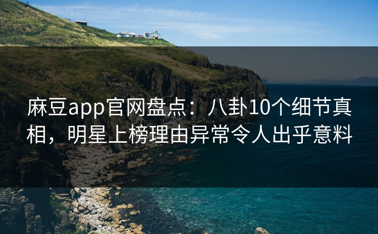 麻豆app官网盘点：八卦10个细节真相，明星上榜理由异常令人出乎意料