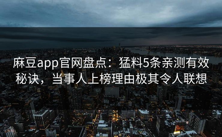 麻豆app官网盘点：猛料5条亲测有效秘诀，当事人上榜理由极其令人联想