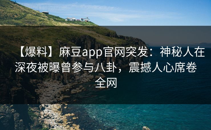 【爆料】麻豆app官网突发：神秘人在深夜被曝曾参与八卦，震撼人心席卷全网
