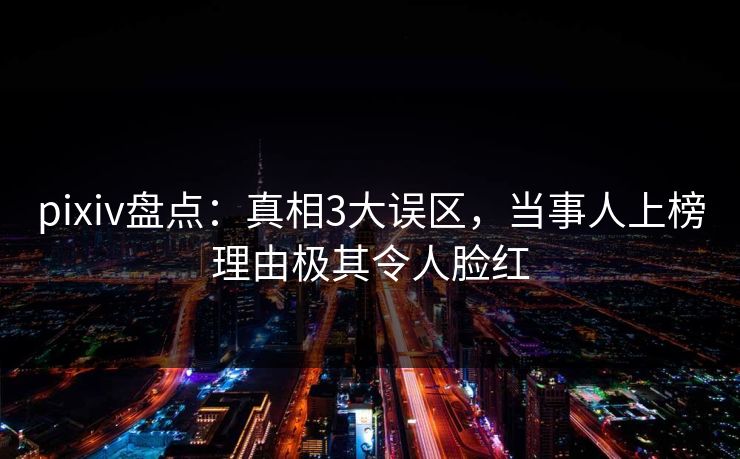 pixiv盘点：真相3大误区，当事人上榜理由极其令人脸红