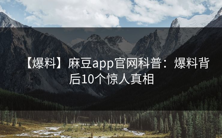 【爆料】麻豆app官网科普：爆料背后10个惊人真相