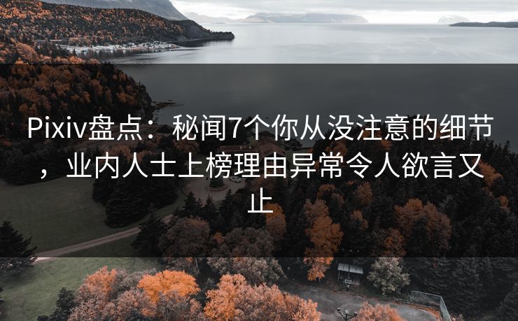 Pixiv盘点：秘闻7个你从没注意的细节，业内人士上榜理由异常令人欲言又止