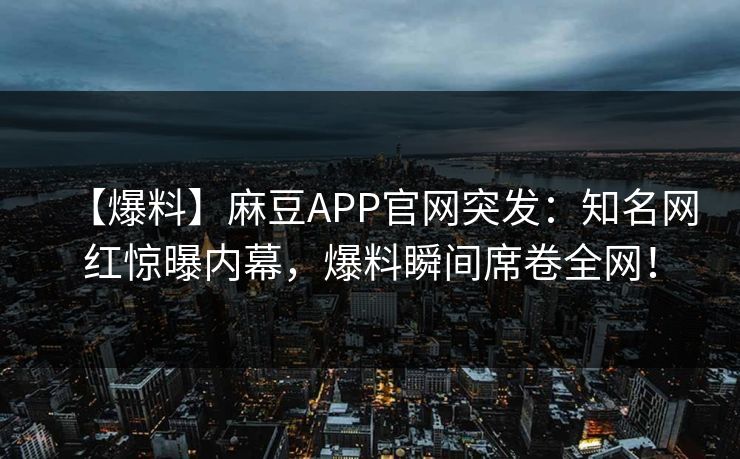 【爆料】麻豆APP官网突发：知名网红惊曝内幕，爆料瞬间席卷全网！