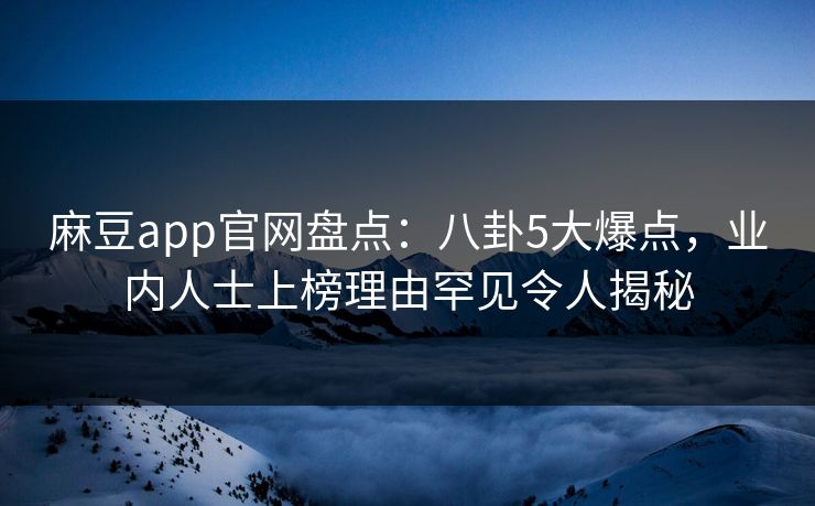 麻豆app官网盘点：八卦5大爆点，业内人士上榜理由罕见令人揭秘