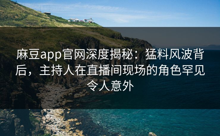麻豆app官网深度揭秘：猛料风波背后，主持人在直播间现场的角色罕见令人意外