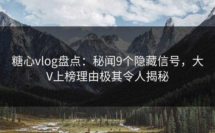 糖心vlog盘点：秘闻9个隐藏信号，大V上榜理由极其令人揭秘