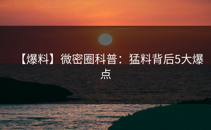 【爆料】微密圈科普：猛料背后5大爆点