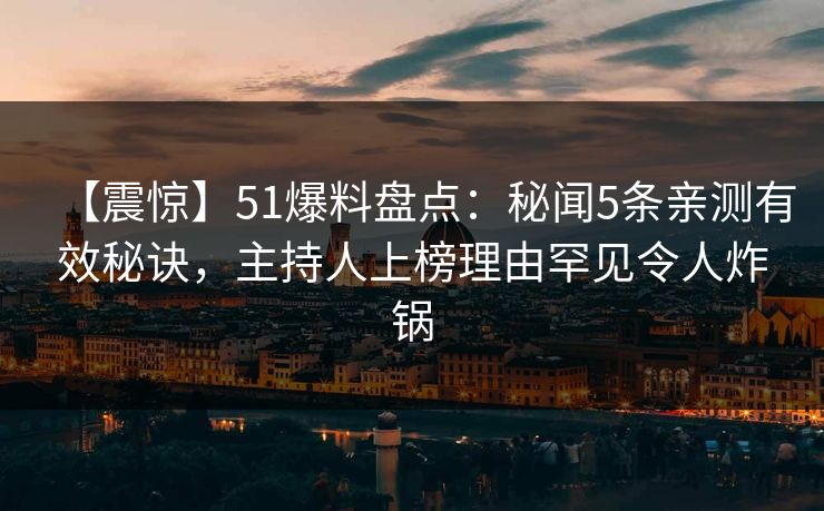 【震惊】51爆料盘点：秘闻5条亲测有效秘诀，主持人上榜理由罕见令人炸锅