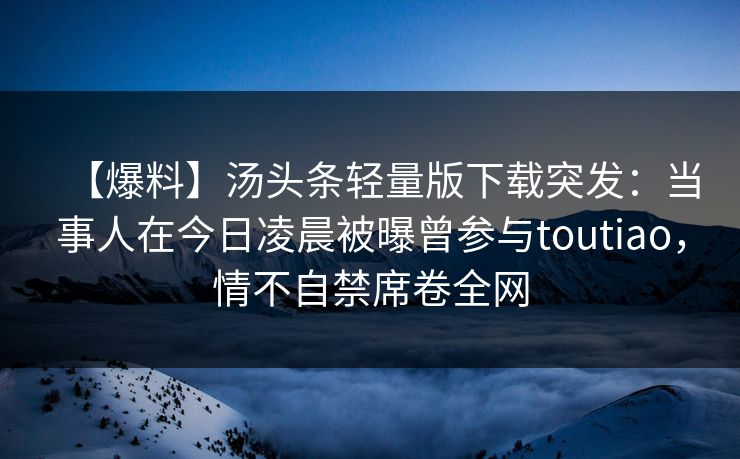 【爆料】汤头条轻量版下载突发：当事人在今日凌晨被曝曾参与toutiao，情不自禁席卷全网