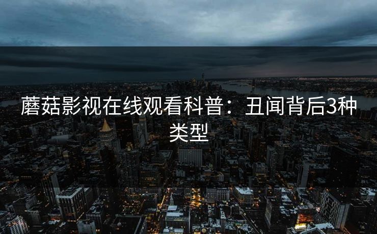 蘑菇影视在线观看科普：丑闻背后3种类型