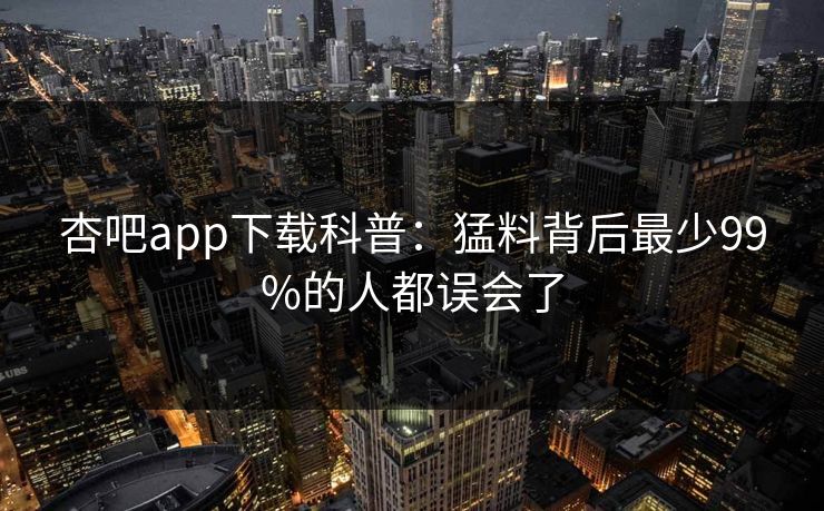 杏吧app下载科普：猛料背后最少99%的人都误会了