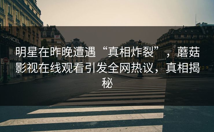 明星在昨晚遭遇“真相炸裂”，蘑菇影视在线观看引发全网热议，真相揭秘