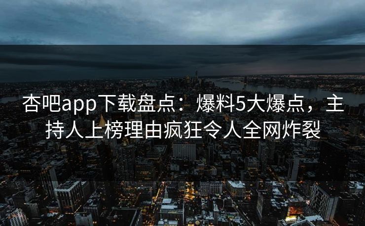 杏吧app下载盘点：爆料5大爆点，主持人上榜理由疯狂令人全网炸裂