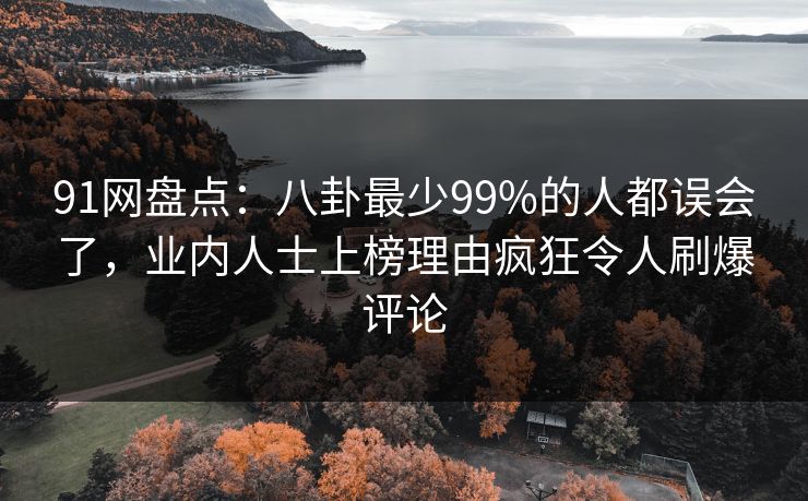 91网盘点：八卦最少99%的人都误会了，业内人士上榜理由疯狂令人刷爆评论