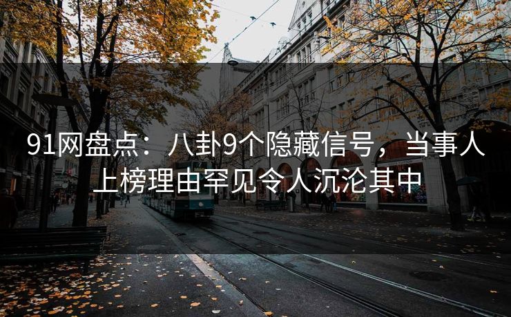 91网盘点：八卦9个隐藏信号，当事人上榜理由罕见令人沉沦其中