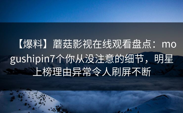 【爆料】蘑菇影视在线观看盘点：mogushipin7个你从没注意的细节，明星上榜理由异常令人刷屏不断