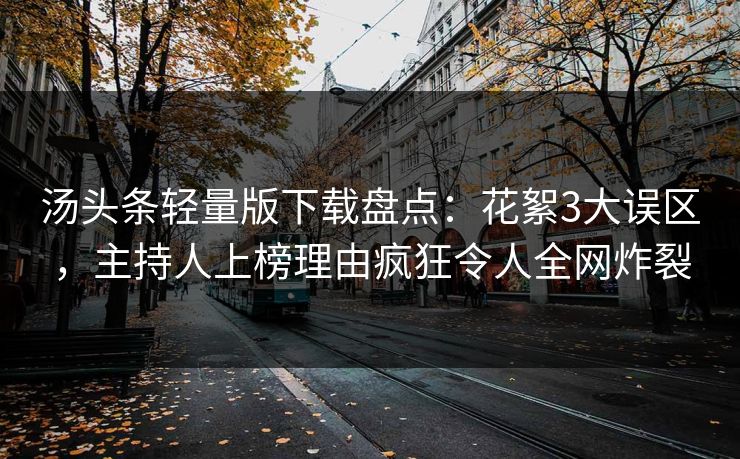 汤头条轻量版下载盘点：花絮3大误区，主持人上榜理由疯狂令人全网炸裂