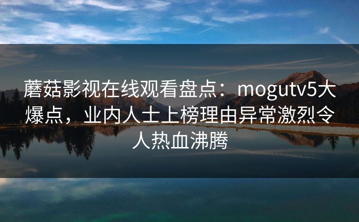 蘑菇影视在线观看盘点：mogutv5大爆点，业内人士上榜理由异常激烈令人热血沸腾