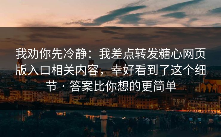 我劝你先冷静：我差点转发糖心网页版入口相关内容，幸好看到了这个细节 · 答案比你想的更简单