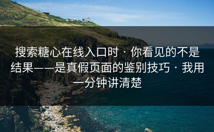 搜索糖心在线入口时 · 你看见的不是结果——是真假页面的鉴别技巧 · 我用一分钟讲清楚