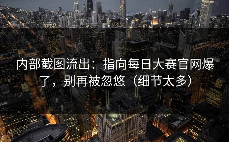 内部截图流出：指向每日大赛官网爆了，别再被忽悠（细节太多）