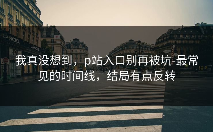 我真没想到，p站入口别再被坑-最常见的时间线，结局有点反转