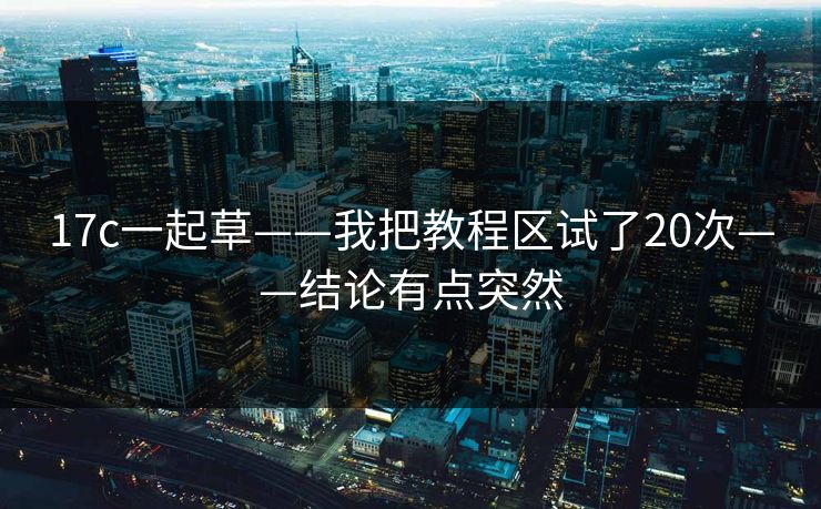 17c一起草——我把教程区试了20次——结论有点突然