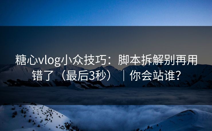 糖心vlog小众技巧：脚本拆解别再用错了（最后3秒）｜你会站谁？