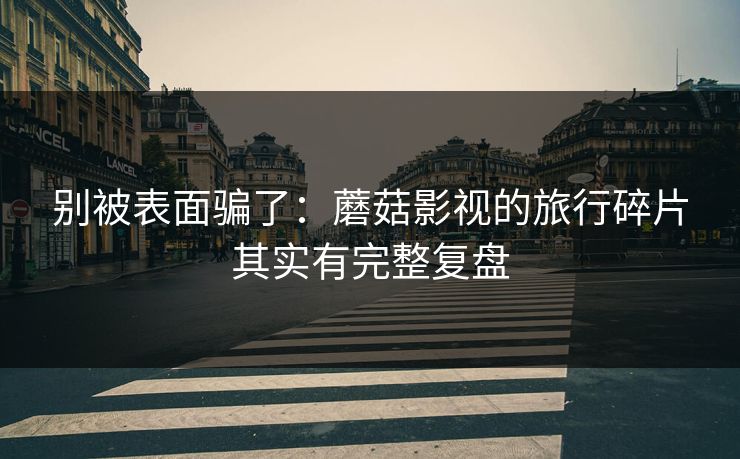 别被表面骗了：蘑菇影视的旅行碎片其实有完整复盘