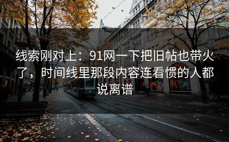 线索刚对上：91网一下把旧帖也带火了，时间线里那段内容连看惯的人都说离谱